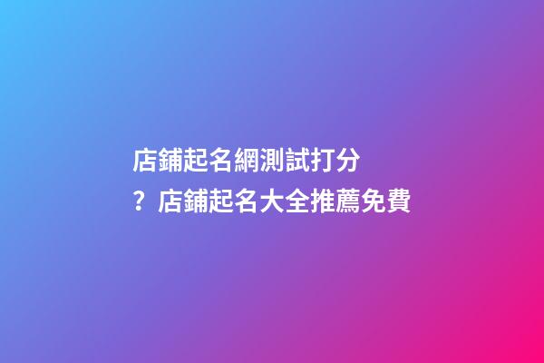 店鋪起名網測試打分？店鋪起名大全推薦免費-第1張-店鋪起名-玄機派